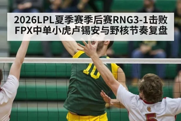 2026LPL夏季赛季后赛RNG3-1击败FPX中单小虎卢锡安与野核节奏复盘 - jiuyou game