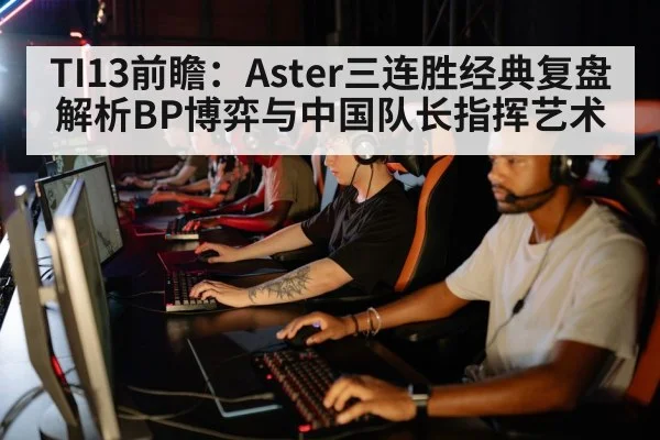 TI13前瞻:Aster三连胜经典复盘 解析BP博弈与中国队长指挥艺术