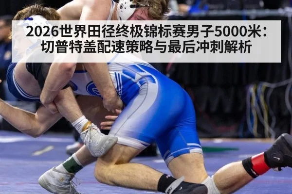 2026世界田径终极锦标赛男子5000米:切普特盖配速策略与最后冲刺解析 | nine game