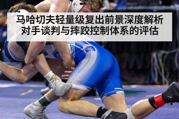 马哈切夫轻量级复出前景深度解析 对手谈判与摔跤控制体系的评估 - jiuyou game