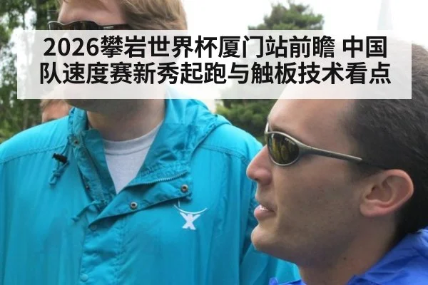 2026攀岩世界杯厦门站前瞻 中国队速度赛新秀起跑与触板技术看点 - jiuyou game
