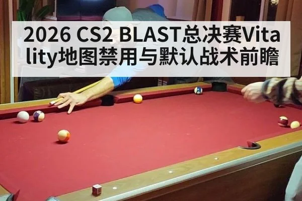 2026 CS2 BLAST总决赛Vitality地图禁用与默认战术前瞻 - jiuyou game