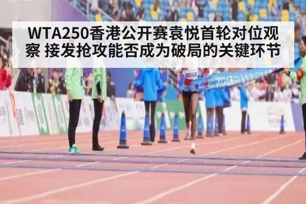 WTA250香港公开赛袁悦首轮对位观察 接发抢攻能否成为破局的关键环节 - jiuyou game