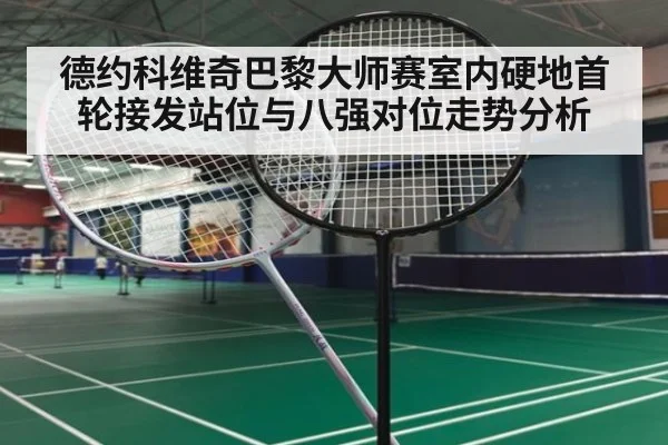 德约科维奇巴黎大师赛室内硬地首轮接发站位与八强对位走势分析（jiuyou game）